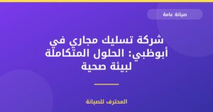 شركة تسليك مجاري في أبوظبي: الحلول المتكاملة لبيئة صحية